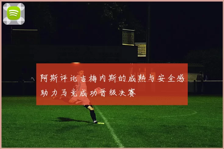阿斯评论吉梅内斯的成熟与安全感助力马竞成功晋级决赛
