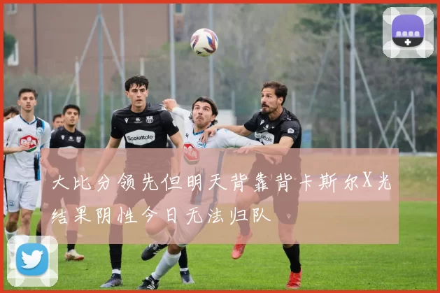 大比分领先但明天背靠背卡斯尔X光结果阴性今日无法归队