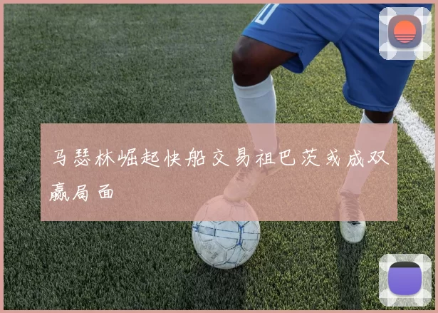 马瑟林崛起快船交易祖巴茨或成双赢局面