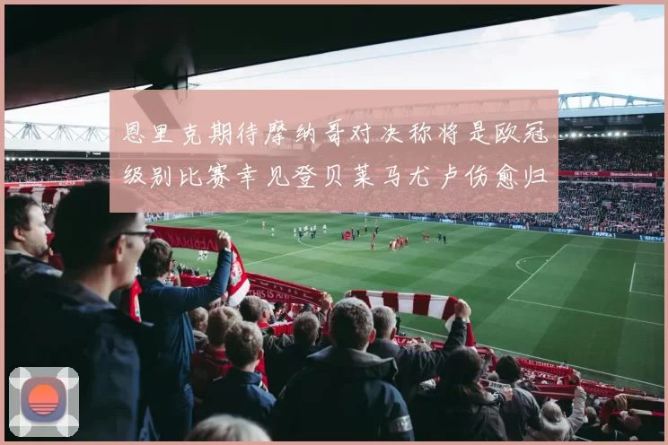 恩里克期待摩纳哥对决称将是欧冠级别比赛幸见登贝莱马尤卢伤愈归队