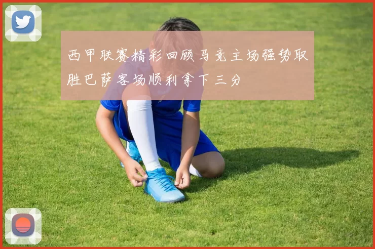 西甲联赛精彩回顾马竞主场强势取胜巴萨客场顺利拿下三分