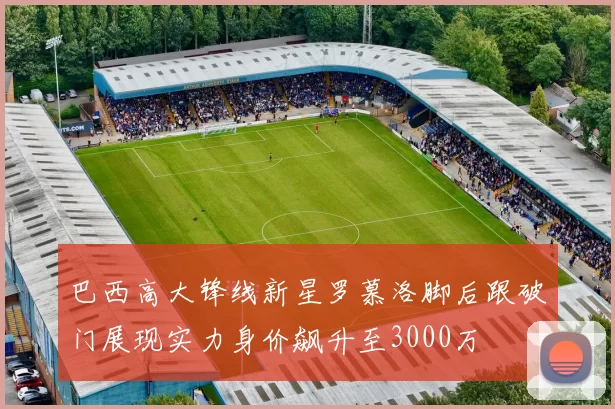 巴西高大锋线新星罗慕洛脚后跟破门展现实力身价飙升至3000万