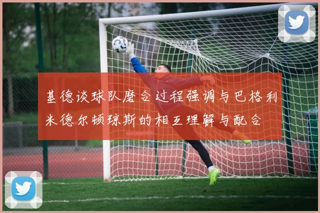 基德谈球队磨合过程强调与巴格利米德尔顿琼斯的相互理解与配合