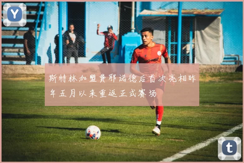 斯特林加盟费耶诺德后首次亮相昨年五月以来重返正式赛场