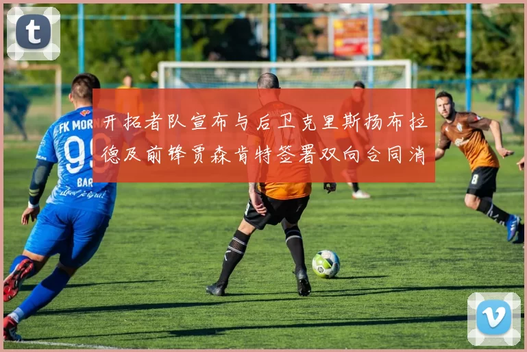 开拓者队宣布与后卫克里斯扬布拉德及前锋贾森肯特签署双向合同消息