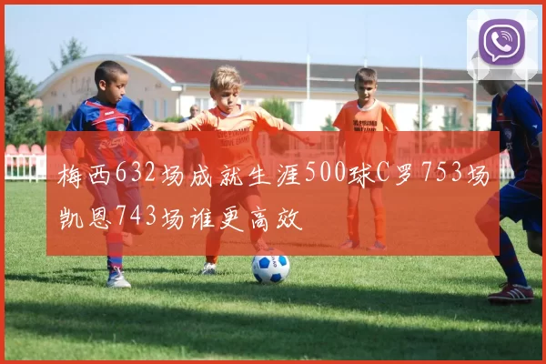 梅西632场成就生涯500球C罗753场凯恩743场谁更高效