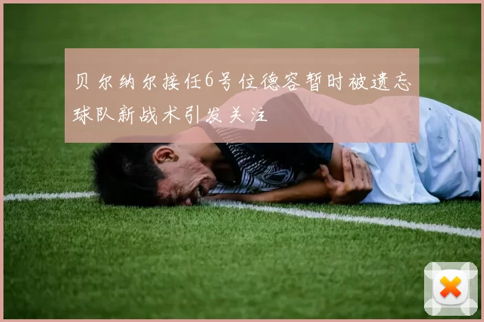 贝尔纳尔接任6号位德容暂时被遗忘球队新战术引发关注