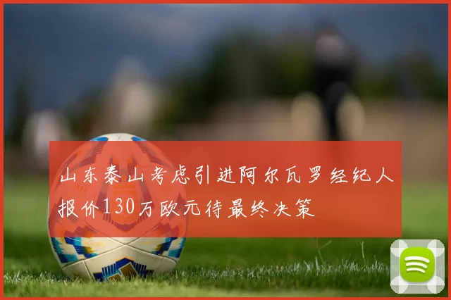 山东泰山考虑引进阿尔瓦罗经纪人报价130万欧元待最终决策