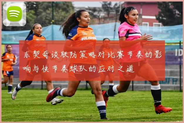 东契奇谈联防策略对比赛节奏的影响与快节奏球队的应对之道