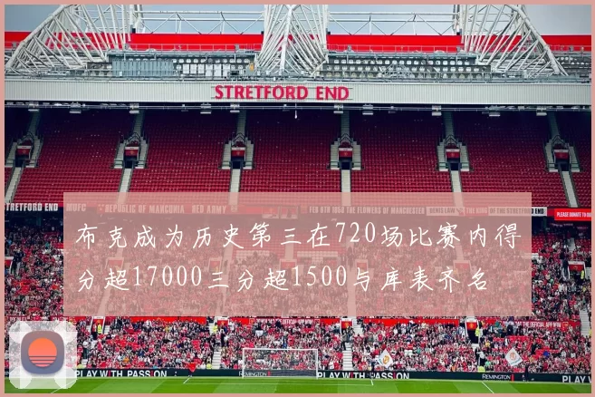 布克成为历史第三在720场比赛内得分超17000三分超1500与库表齐名