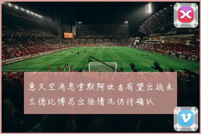 意天空消息索默阿坎吉有望出战米兰德比博尼出场情况仍待确认