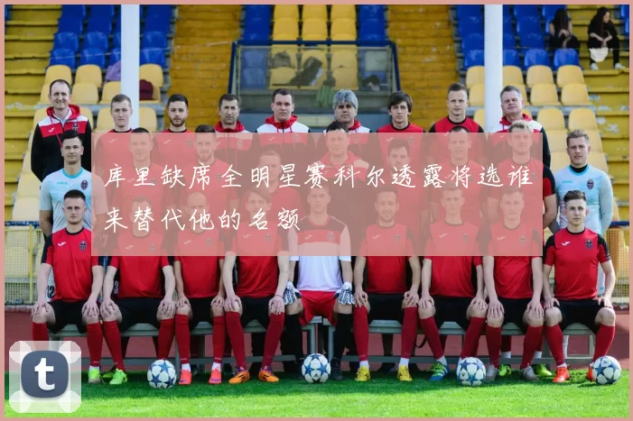 库里缺席全明星赛科尔透露将选谁来替代他的名额