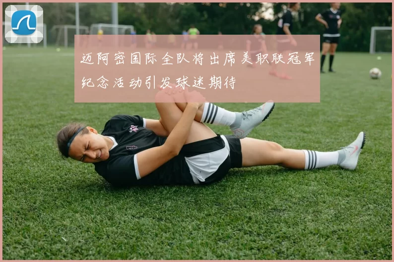 迈阿密国际全队将出席美职联冠军纪念活动引发球迷期待