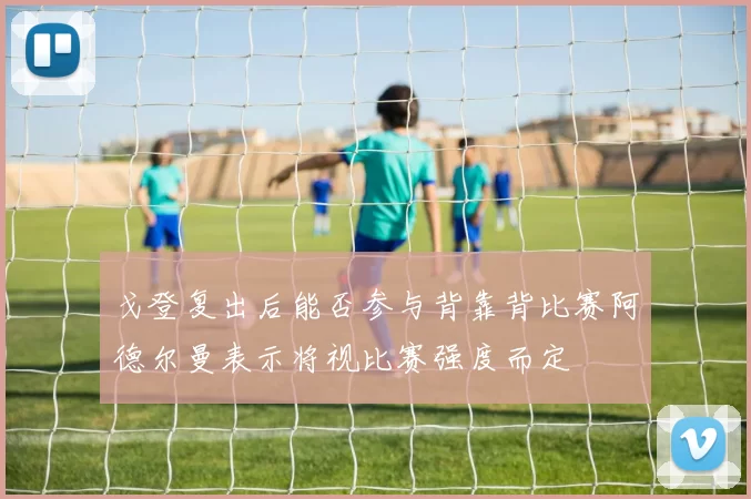 戈登复出后能否参与背靠背比赛阿德尔曼表示将视比赛强度而定