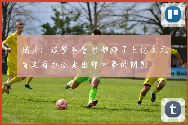 娟儿：追梦和普尔都挣了上亿美元肯定有办法走出那件事的阴影