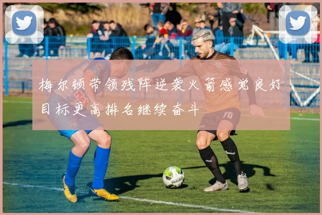 梅尔顿带领残阵逆袭火箭感觉良好目标更高排名继续奋斗