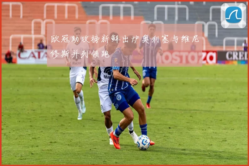 欧冠助攻榜新鲜出炉奥利塞与维尼修斯并列领跑