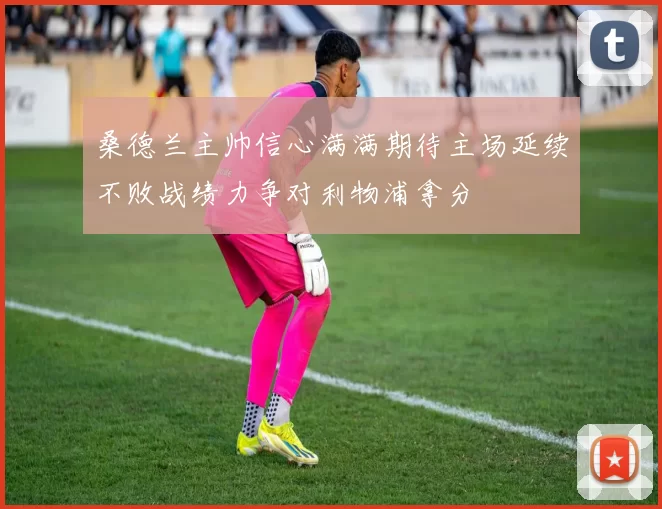 桑德兰主帅信心满满期待主场延续不败战绩力争对利物浦拿分