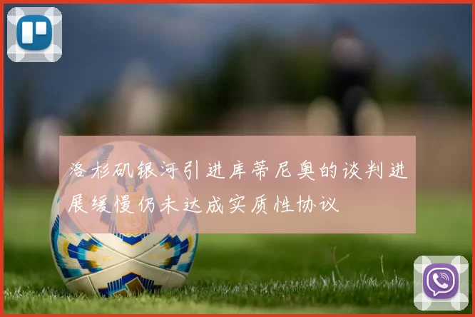 洛杉矶银河引进库蒂尼奥的谈判进展缓慢仍未达成实质性协议