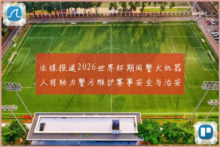 法媒报道2026世界杯期间警犬机器人将助力警方维护赛事安全与治安
