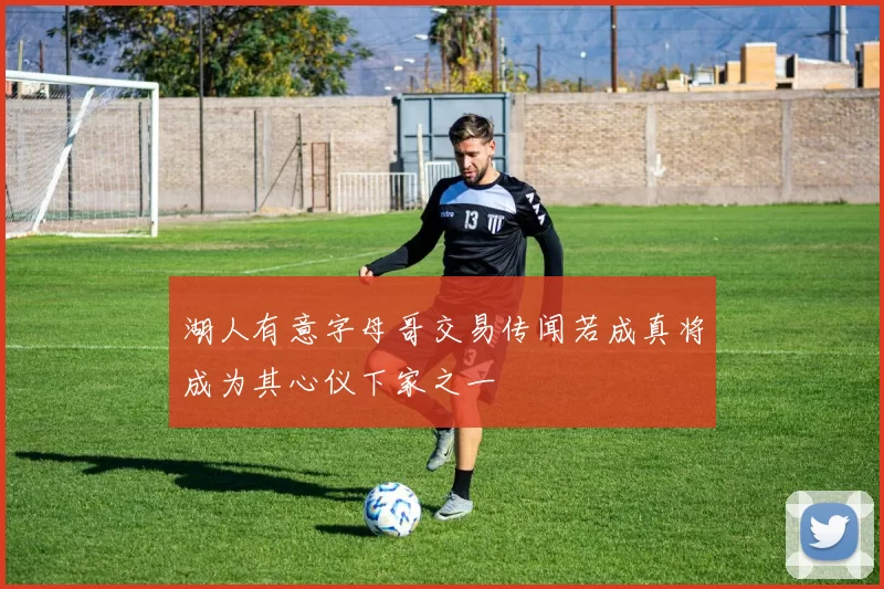 湖人有意字母哥交易传闻若成真将成为其心仪下家之一