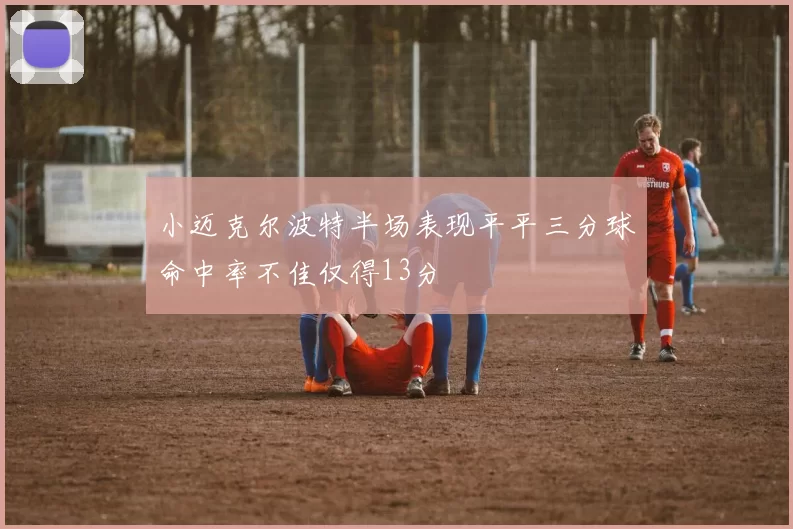 小迈克尔波特半场表现平平三分球命中率不佳仅得13分