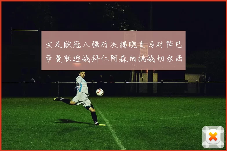 女足欧冠八强对决揭晓皇马对阵巴萨曼联迎战拜仁阿森纳挑战切尔西