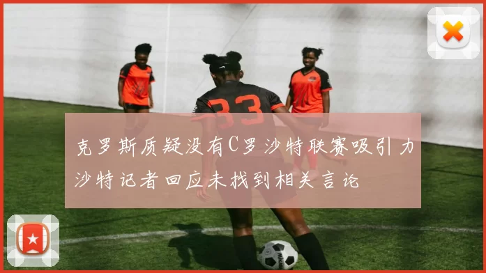克罗斯质疑没有C罗沙特联赛吸引力沙特记者回应未找到相关言论