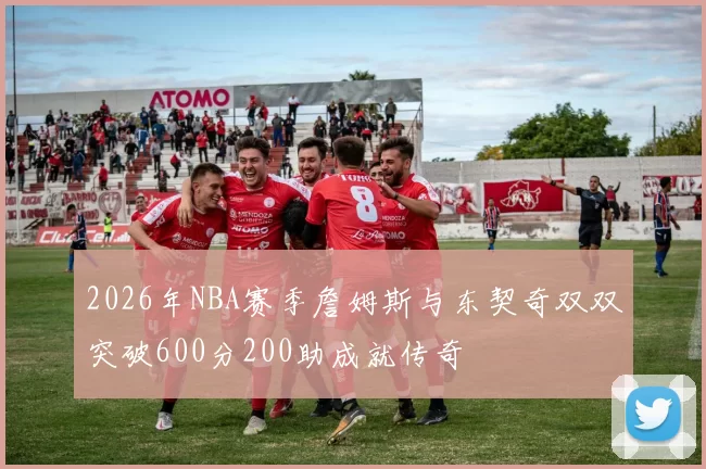 2026年NBA赛季詹姆斯与东契奇双双突破600分200助成就传奇