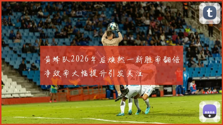 黄蜂队2026年后焕然一新胜率翻倍净效率大幅提升引发关注