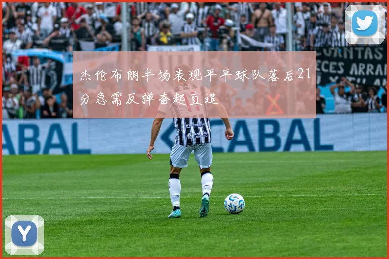 杰伦布朗半场表现平平球队落后21分急需反弹奋起直追