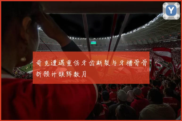 奇克遭遇重伤牙齿断裂与牙槽骨骨折预计缺阵数月